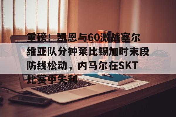 关于重磅！凯恩与60激战塞尔维亚队分钟莱比锡加时末段防线松动，内马尔在SKT比赛中失利的信息